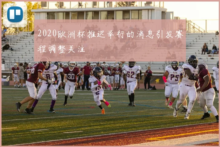 2020欧洲杯推迟举行的消息引发赛程调整关注