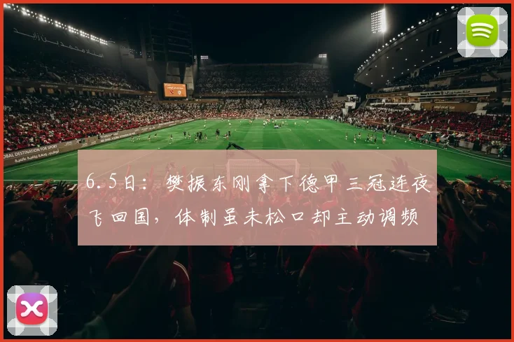 6.5日：樊振东刚拿下德甲三冠连夜飞回国，体制虽未松口却主动调频，这究竟是妥协还是试水考验_训练基地_比赛_胶皮