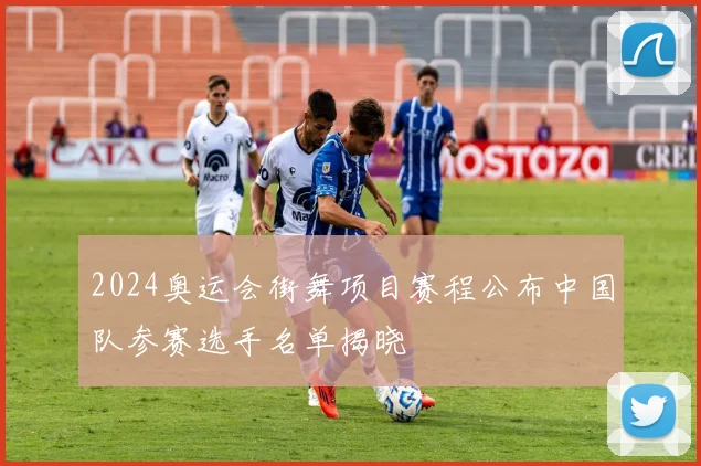 2024奥运会街舞项目赛程公布中国队参赛选手名单揭晓