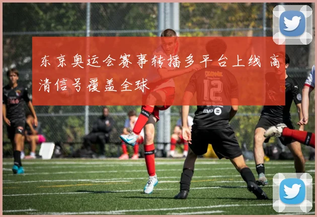东京奥运会赛事转播多平台上线 高清信号覆盖全球
