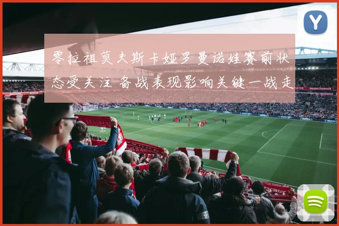 零拉祖莫夫斯卡娅罗曼诺娃赛前状态受关注 备战表现影响关键一战走势
