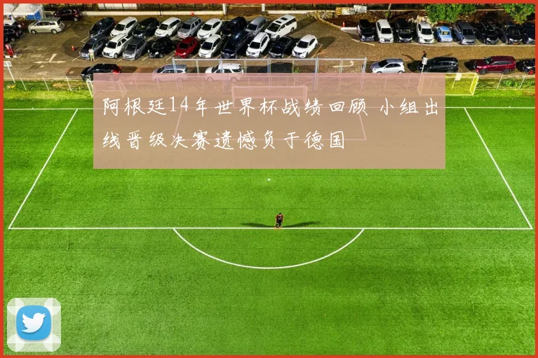 阿根廷14年世界杯战绩回顾 小组出线晋级决赛遗憾负于德国