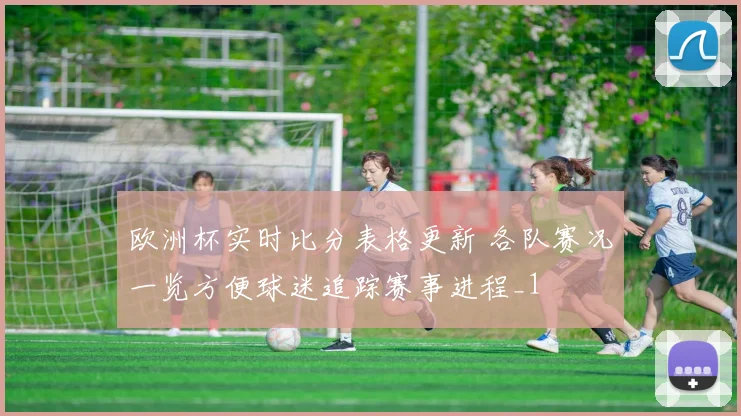 欧洲杯实时比分表格更新 各队赛况一览方便球迷追踪赛事进程_1