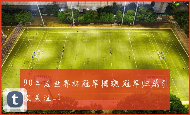 90年后世界杯冠军揭晓 冠军归属引发关注_1
