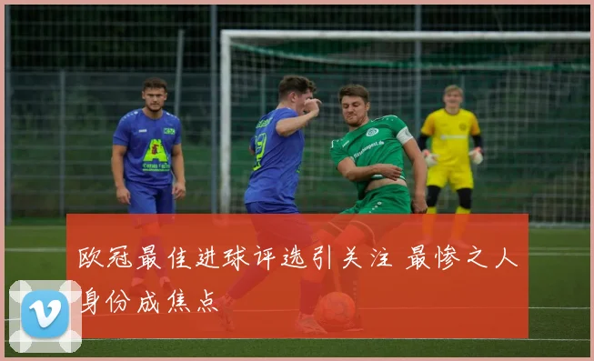 欧冠最佳进球评选引关注 最惨之人身份成焦点