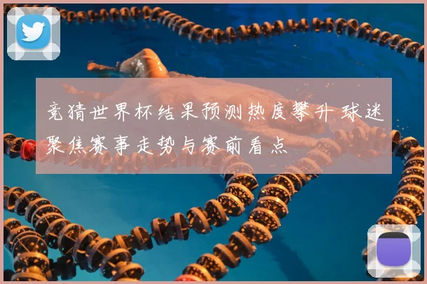 竞猜世界杯结果预测热度攀升 球迷聚焦赛事走势与赛前看点