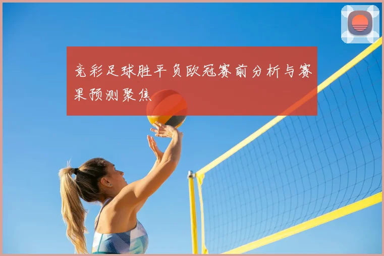 竞彩足球胜平负欧冠赛前分析与赛果预测聚焦