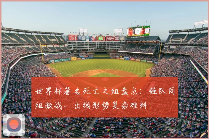 世界杯著名死亡之组盘点:强队同组激战,出线形势复杂难料