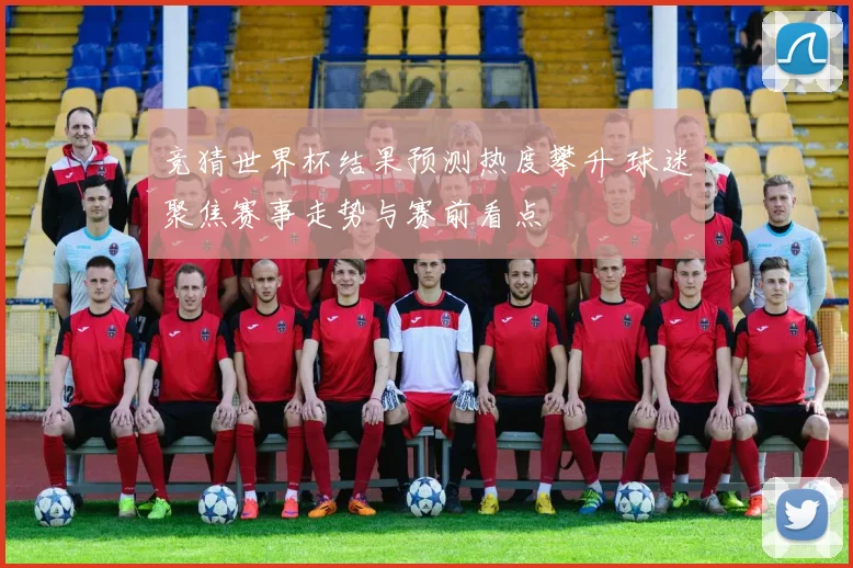 竞猜世界杯结果预测热度攀升 球迷聚焦赛事走势与赛前看点