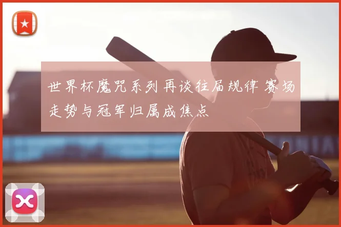 世界杯魔咒系列再谈往届规律 赛场走势与冠军归属成焦点