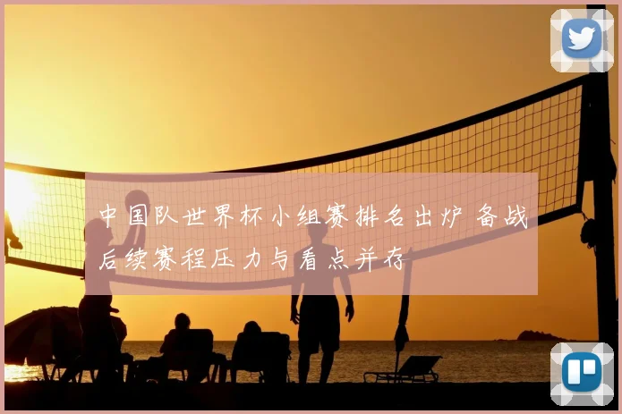 中国队世界杯小组赛排名出炉 备战后续赛程压力与看点并存