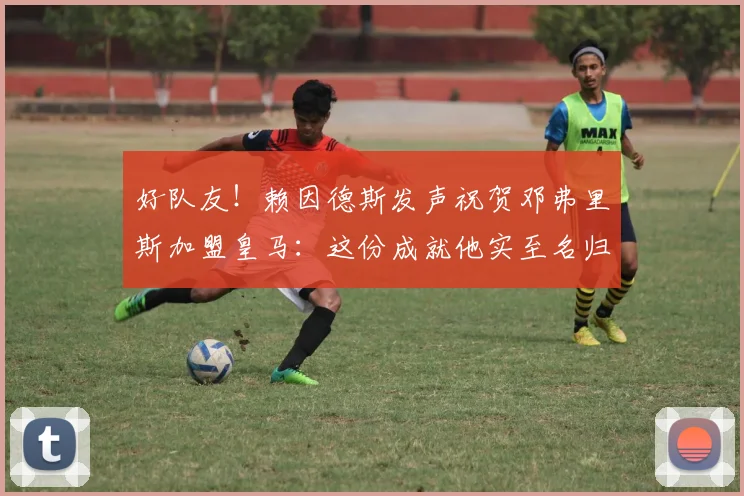 好队友！赖因德斯发声祝贺邓弗里斯加盟皇马：这份成就他实至名归_国米_边路_欧冠