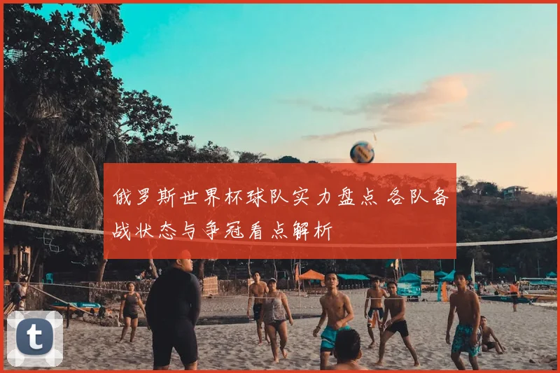 俄罗斯世界杯球队实力盘点 各队备战状态与争冠看点解析