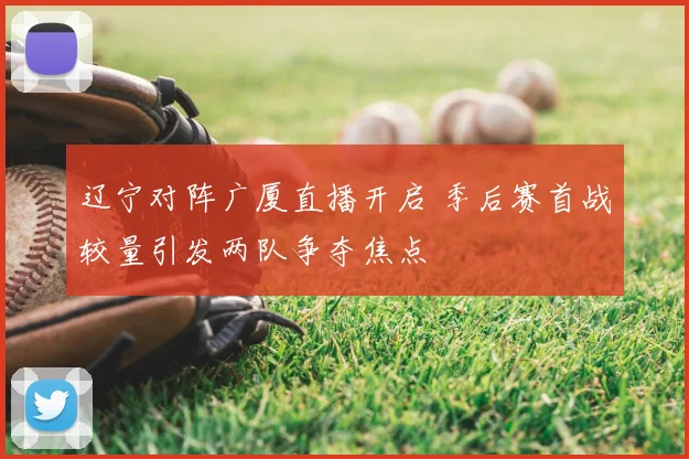 辽宁对阵广厦直播开启 季后赛首战较量引发两队争夺焦点