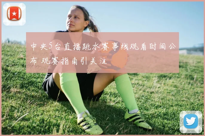 中央5台直播跳水赛事线观看时间公布 观赛指南引关注