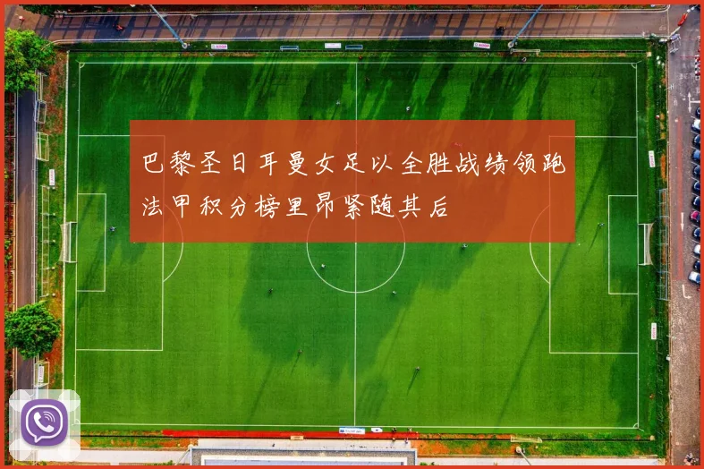 巴黎圣日耳曼女足以全胜战绩领跑法甲积分榜里昂紧随其后