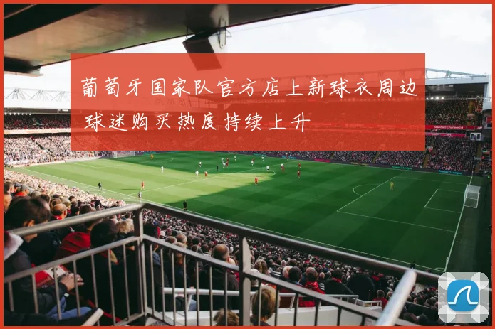 葡萄牙国家队官方店上新球衣周边 球迷购买热度持续上升