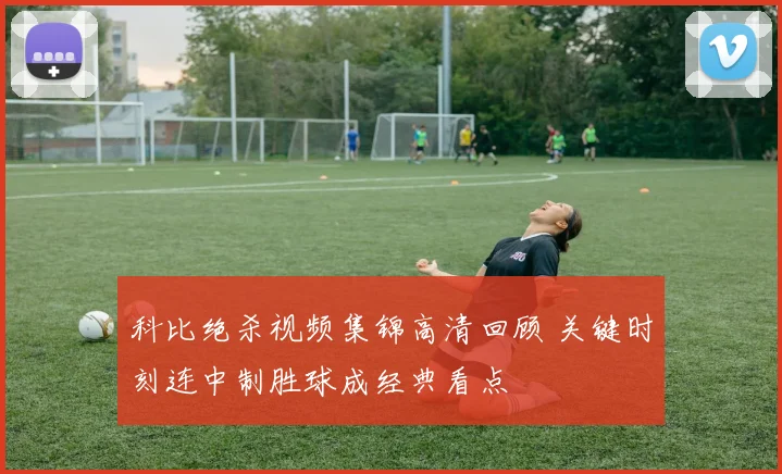 科比绝杀视频集锦高清回顾 关键时刻连中制胜球成经典看点