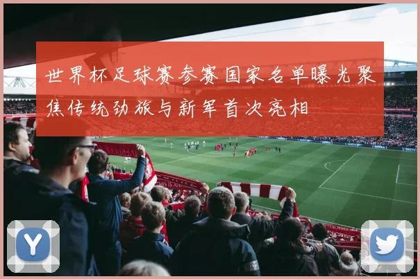 世界杯足球赛参赛国家名单曝光聚焦传统劲旅与新军首次亮相