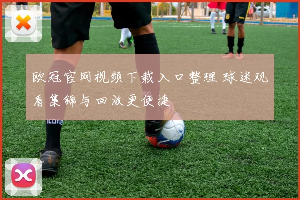 欧冠官网视频下载入口整理 球迷观看集锦与回放更便捷
