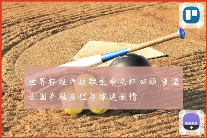 世界杯经典战歌生命之杯回顾 重温法国夺冠历程与球迷激情