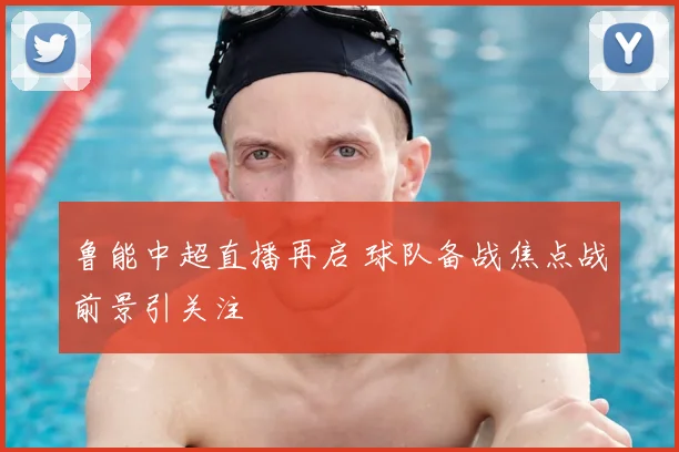 鲁能中超直播再启 球队备战焦点战前景引关注