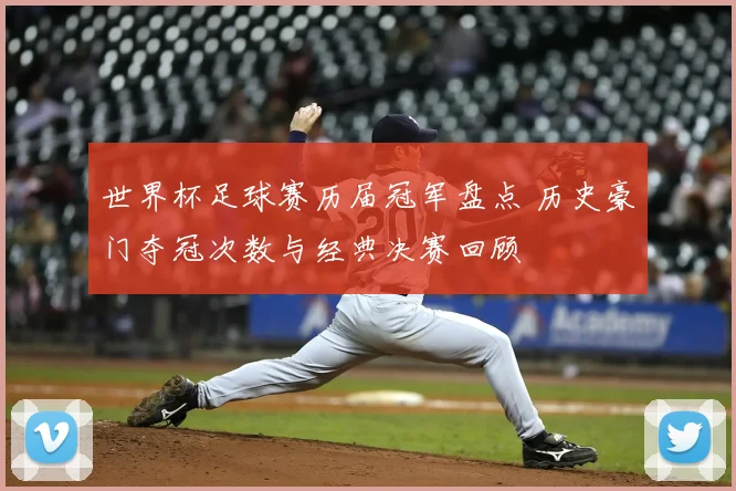 世界杯足球赛历届冠军盘点 历史豪门夺冠次数与经典决赛回顾