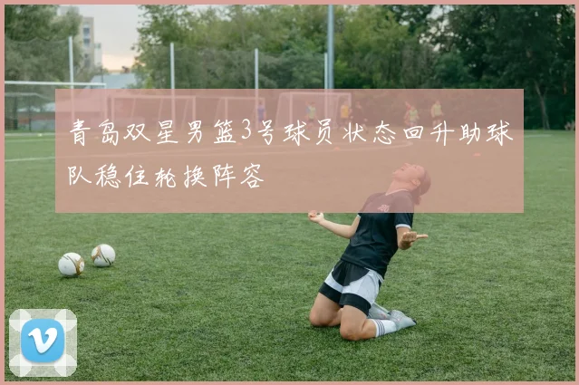 青岛双星男篮3号球员状态回升助球队稳住轮换阵容