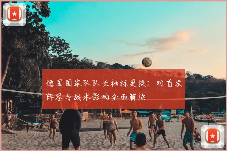 德国国家队队长袖标更换：对首发阵容与战术影响全面解读