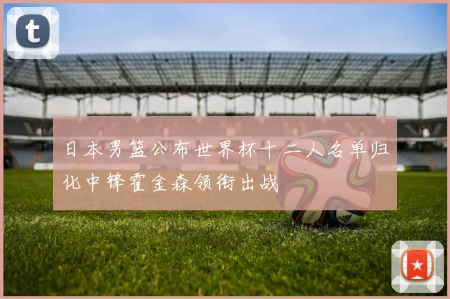 日本男篮公布世界杯十二人名单归化中锋霍金森领衔出战