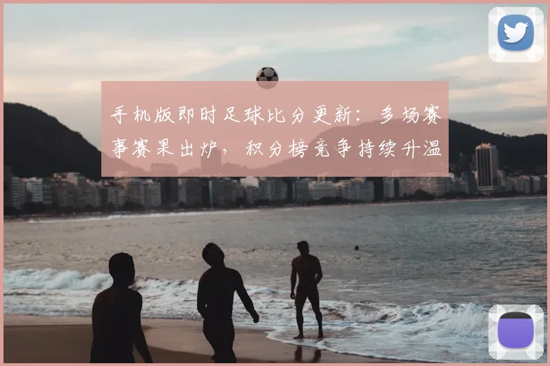 手机版即时足球比分更新:多场赛事赛果出炉,积分榜竞争持续升温