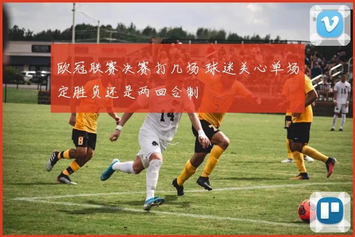 欧冠联赛决赛打几场 球迷关心单场定胜负还是两回合制