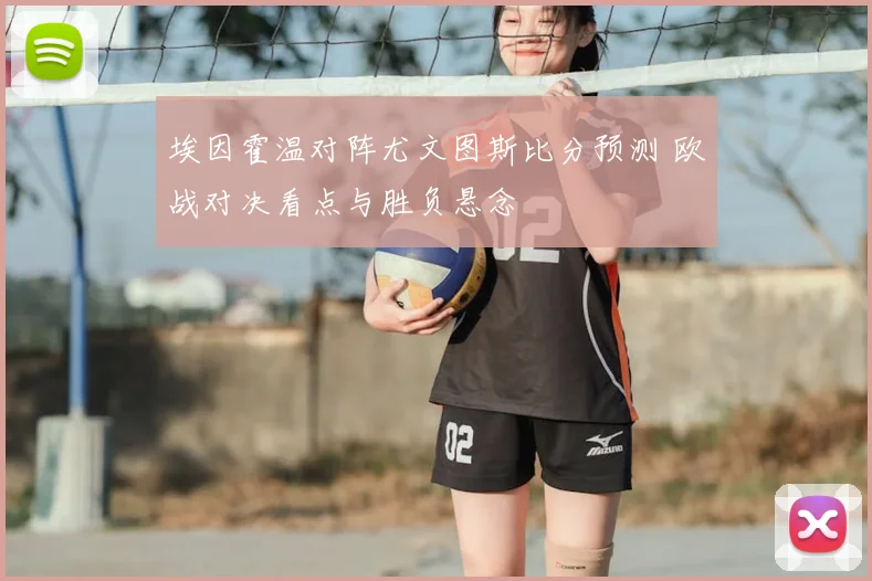 埃因霍温对阵尤文图斯比分预测 欧战对决看点与胜负悬念