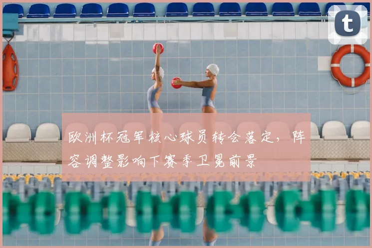 欧洲杯冠军核心球员转会落定,阵容调整影响下赛季卫冕前景