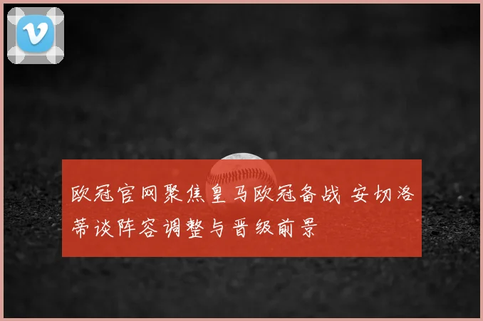 欧冠官网聚焦皇马欧冠备战 安切洛蒂谈阵容调整与晋级前景