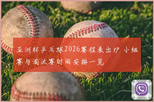 亚洲杯乒乓球2026赛程表出炉 小组赛与淘汰赛时间安排一览
