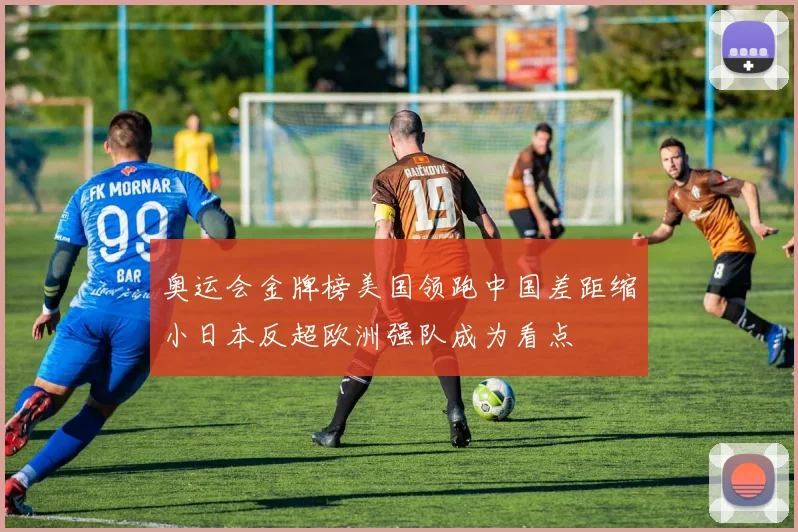 奥运会金牌榜美国领跑中国差距缩小日本反超欧洲强队成为看点