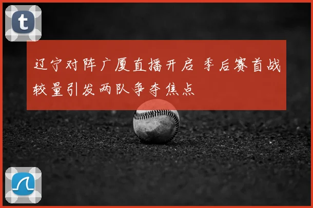 辽宁对阵广厦直播开启 季后赛首战较量引发两队争夺焦点