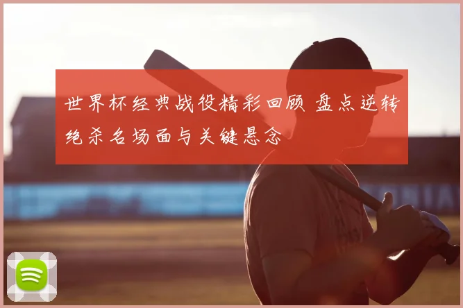 世界杯经典战役精彩回顾 盘点逆转绝杀名场面与关键悬念