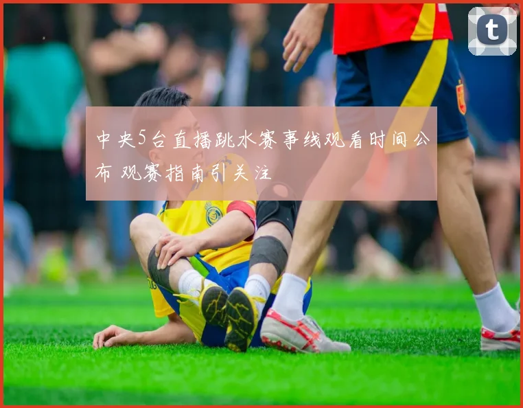 中央5台直播跳水赛事线观看时间公布 观赛指南引关注