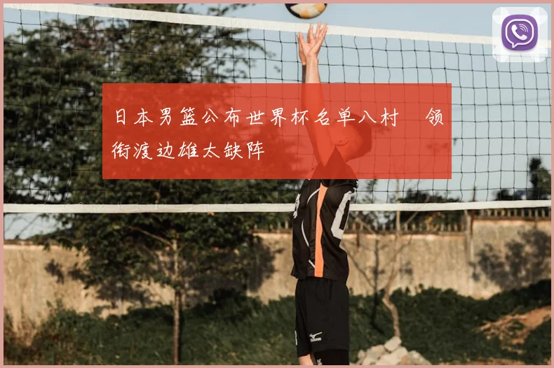 日本男篮公布世界杯名单八村塁领衔渡边雄太缺阵