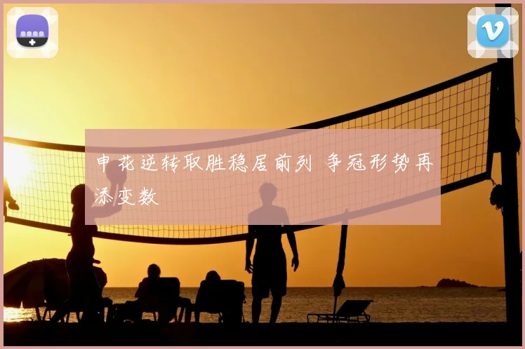 申花逆转取胜稳居前列 争冠形势再添变数