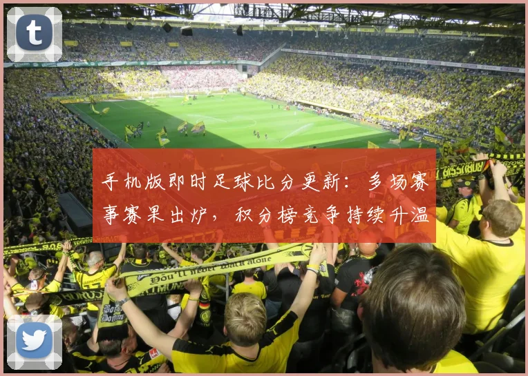 手机版即时足球比分更新:多场赛事赛果出炉,积分榜竞争持续升温