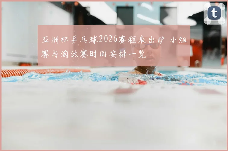 亚洲杯乒乓球2026赛程表出炉 小组赛与淘汰赛时间安排一览