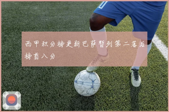 西甲积分榜更新巴萨暂列第二落后榜首八分