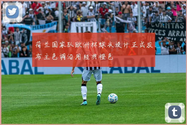 荷兰国家队欧洲杯球衣设计正式发布主色调沿用经典橙色