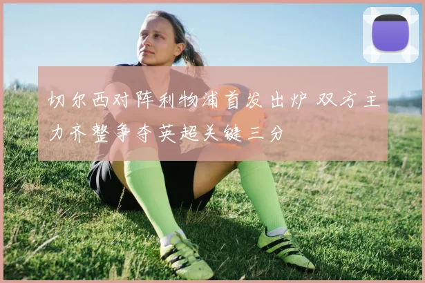 切尔西对阵利物浦首发出炉 双方主力齐整争夺英超关键三分