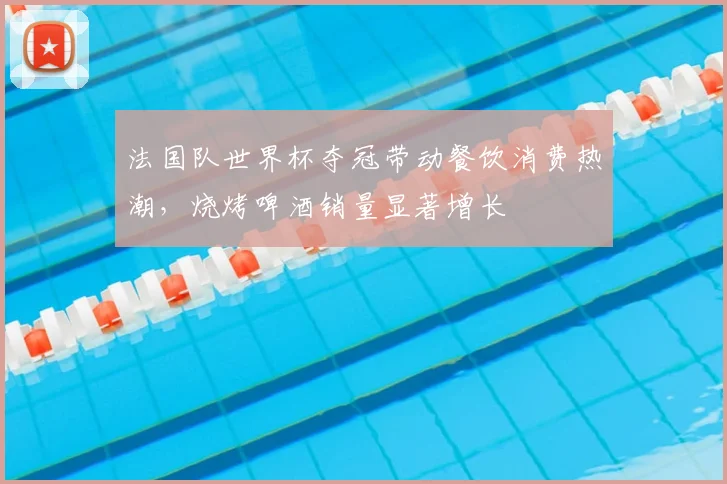 法国队世界杯夺冠带动餐饮消费热潮,烧烤啤酒销量显著增长