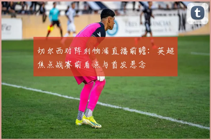 切尔西对阵利物浦直播前瞻:英超焦点战赛前看点与首发悬念