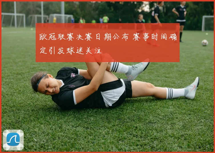 欧冠联赛决赛日期公布 赛事时间确定引发球迷关注